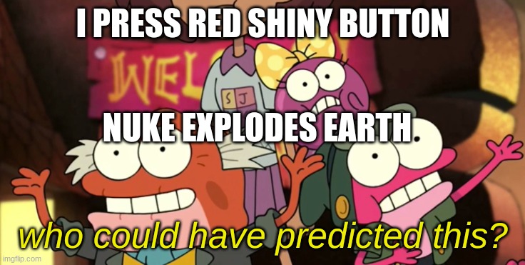 Who Could Have Predicted This? | I PRESS RED SHINY BUTTON; NUKE EXPLODES EARTH | image tagged in who could have predicted this | made w/ Imgflip meme maker