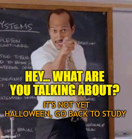 it's not yet HALLOWEEN | HEY... WHAT ARE YOU TALKING ABOUT? IT'S NOT YET HALLOWEEN, GO BACK TO STUDY | image tagged in substitute teacher you done messed up a a ron | made w/ Imgflip meme maker