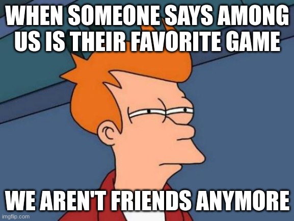 Futurama Fry | WHEN SOMEONE SAYS AMONG US IS THEIR FAVORITE GAME; WE AREN'T FRIENDS ANYMORE | image tagged in memes,futurama fry | made w/ Imgflip meme maker