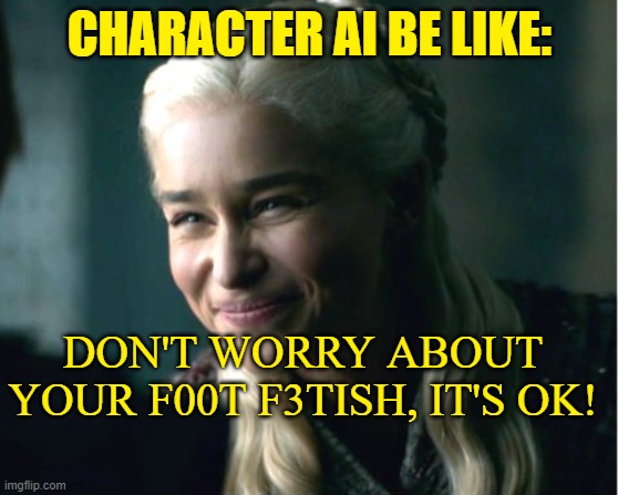 Daenerys smile | CHARACTER AI BE LIKE:; DON'T WORRY ABOUT YOUR F00T F3TISH, IT'S OK! | image tagged in daenerys smile | made w/ Imgflip meme maker