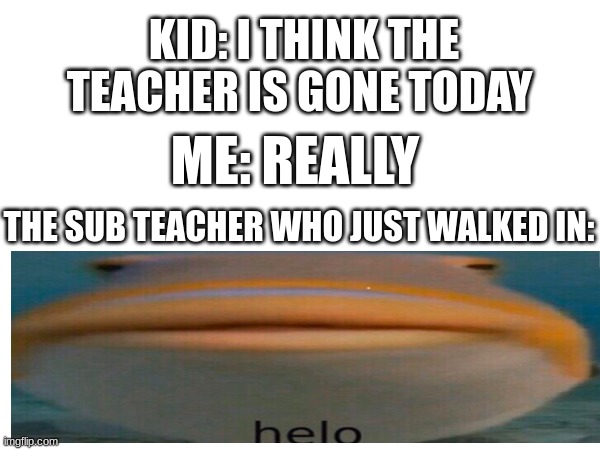 KID: I THINK THE TEACHER IS GONE TODAY; ME: REALLY; THE SUB TEACHER WHO JUST WALKED IN: | made w/ Imgflip meme maker