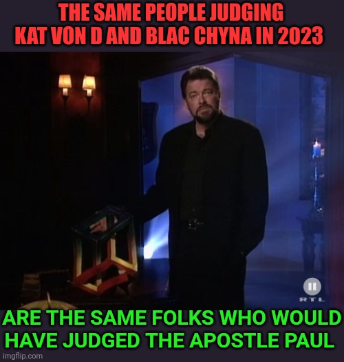 Jonathan Frakes - X Factor | THE SAME PEOPLE JUDGING KAT VON D AND BLAC CHYNA IN 2023; ARE THE SAME FOLKS WHO WOULD HAVE JUDGED THE APOSTLE PAUL | image tagged in jonathan frakes - x factor | made w/ Imgflip meme maker