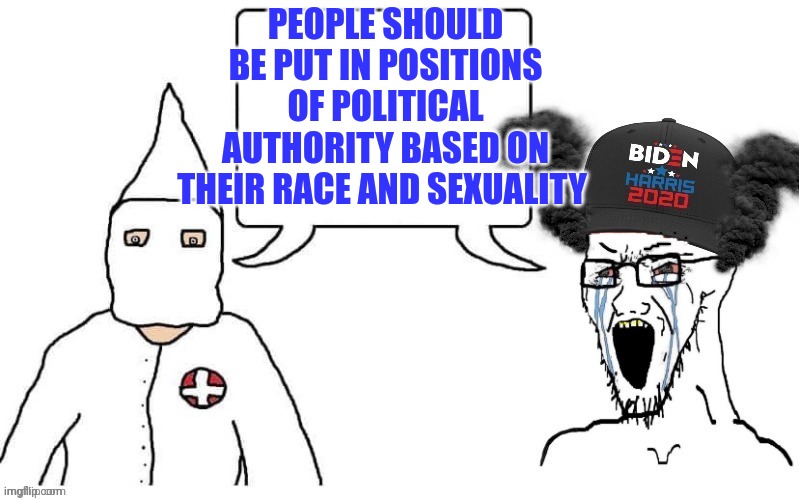 KKK and Democrat exactly the same | PEOPLE SHOULD BE PUT IN POSITIONS OF POLITICAL AUTHORITY BASED ON THEIR RACE AND SEXUALITY | image tagged in kkk and democrat exactly the same | made w/ Imgflip meme maker