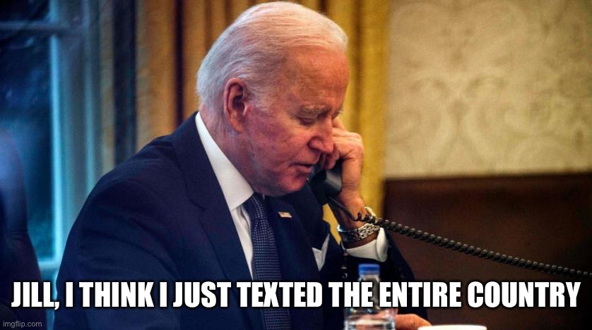 Biden phone call | JILL, I THINK I JUST TEXTED THE ENTIRE COUNTRY | image tagged in biden phone call | made w/ Imgflip meme maker