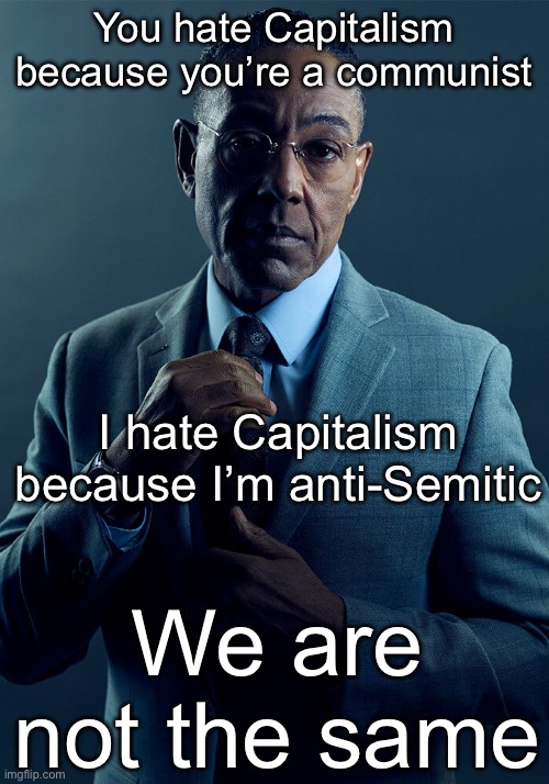 Gus Fring we are not the same | You hate Capitalism because you’re a communist; I hate Capitalism because I’m anti-Semitic; We are not the same | image tagged in gus fring we are not the same,memes | made w/ Imgflip meme maker