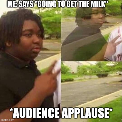 milk | ME: SAYS "GOING TO GET THE MILK"; *AUDIENCE APPLAUSE* | image tagged in disappearing | made w/ Imgflip meme maker