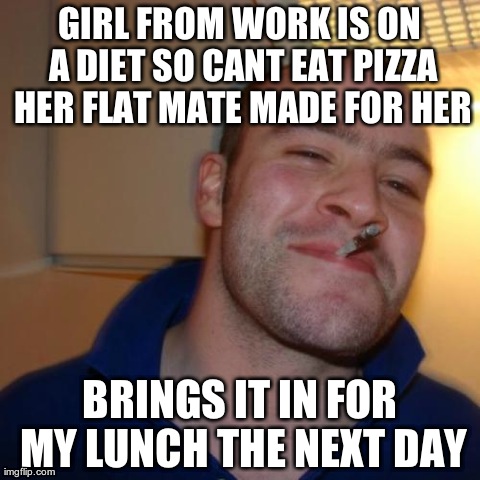 Good Guy Greg | GIRL FROM WORK IS ON A DIET SO CANT EAT PIZZA HER FLAT MATE MADE FOR HER BRINGS IT IN FOR MY LUNCH THE NEXT DAY | image tagged in memes,good guy greg | made w/ Imgflip meme maker