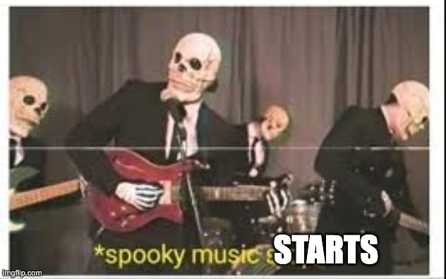 STARTS | image tagged in spooky music stops | made w/ Imgflip meme maker