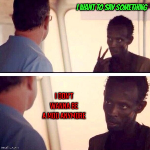 Kill my mod | I WANT TO SAY SOMETHING; I DON'T WANNA BE A MOD ANYMORE | image tagged in memes,captain phillips - i'm the captain now | made w/ Imgflip meme maker