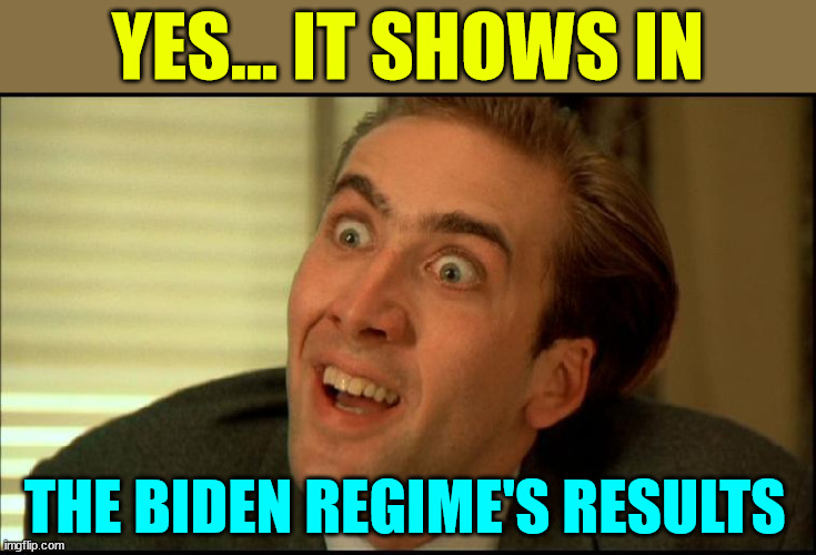 You Don't Say - Nicholas Cage | YES... IT SHOWS IN THE BIDEN REGIME'S RESULTS | image tagged in you don't say - nicholas cage | made w/ Imgflip meme maker