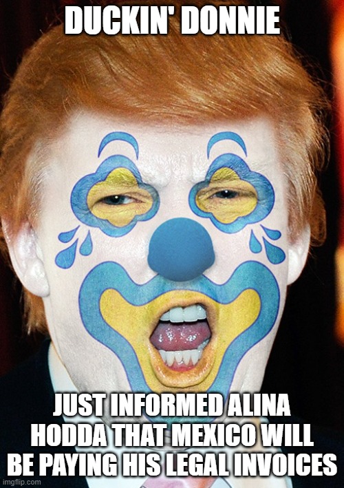 grifter, convicted rapist, clown, cognitive impaired | DUCKIN' DONNIE; JUST INFORMED ALINA HODDA THAT MEXICO WILL BE PAYING HIS LEGAL INVOICES | image tagged in clown trump | made w/ Imgflip meme maker