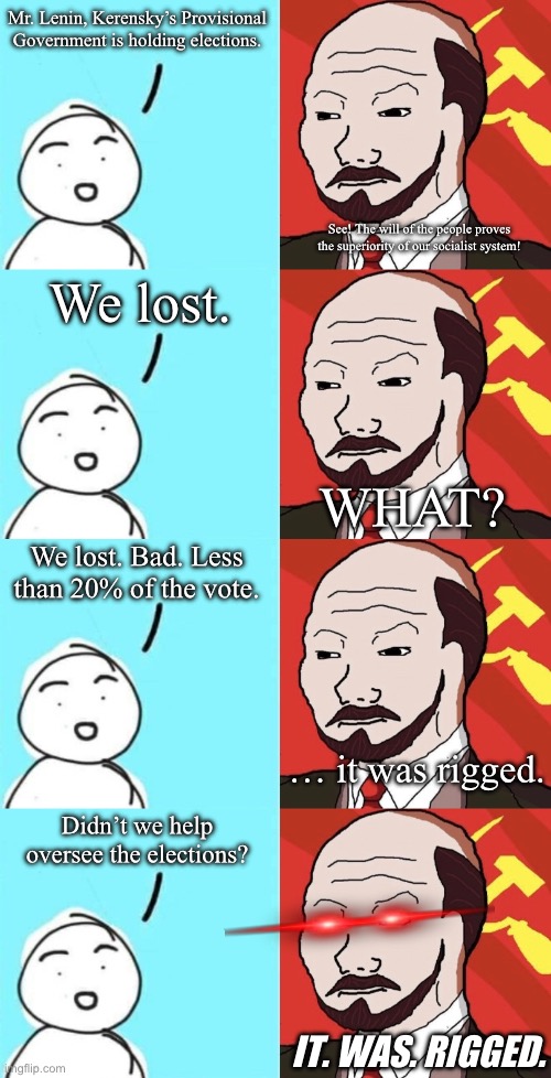 tfw you’re “liberating” the workers but the workers don’t want you | Mr. Lenin, Kerensky’s Provisional Government is holding elections. See! The will of the people proves the superiority of our socialist system! We lost. WHAT? We lost. Bad. Less than 20% of the vote. … it was rigged. Didn’t we help oversee the elections? IT. WAS. RIGGED. | made w/ Imgflip meme maker