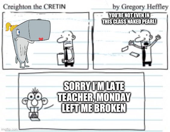 She’s back | YOU’RE NOT EVEN IN THIS CLASS NAKED PEARL! SORRY I’M LATE TEACHER, MONDAY LEFT ME BROKEN | image tagged in creighton the cretin,naked pearl | made w/ Imgflip meme maker