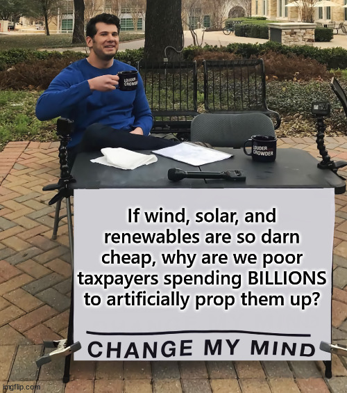 Climate change and Ukraine... the two biggest waste of US taxpayer money today. | If wind, solar, and renewables are so darn cheap, why are we poor taxpayers spending BILLIONS to artificially prop them up? | image tagged in change my mind,government,waste of money,climate change,hoax | made w/ Imgflip meme maker