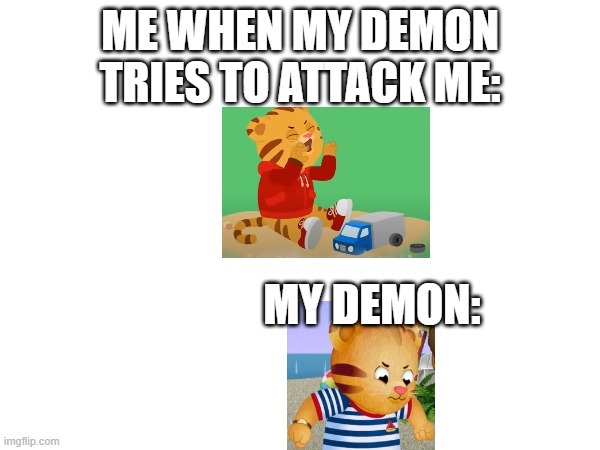 Daniel Tiger | ME WHEN MY DEMON TRIES TO ATTACK ME:; MY DEMON: | image tagged in funny | made w/ Imgflip meme maker