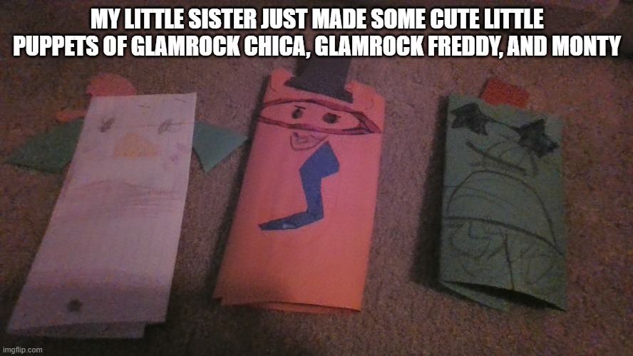 My sister loves puppets and the fnaf games so this is so perfect | MY LITTLE SISTER JUST MADE SOME CUTE LITTLE PUPPETS OF GLAMROCK CHICA, GLAMROCK FREDDY, AND MONTY | image tagged in fnaf,puppet,little sister,cute | made w/ Imgflip meme maker
