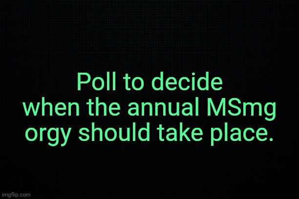 . | Poll to decide when the annual MSmg orgy should take place. | image tagged in the black | made w/ Imgflip meme maker