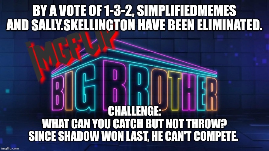 Challenge | BY A VOTE OF 1-3-2, SIMPLIFIEDMEMES AND SALLY.SKELLINGTON HAVE BEEN ELIMINATED. CHALLENGE:
WHAT CAN YOU CATCH BUT NOT THROW?
SINCE SHADOW WON LAST, HE CAN'T COMPETE. | image tagged in imgflip big brother 2 logo | made w/ Imgflip meme maker