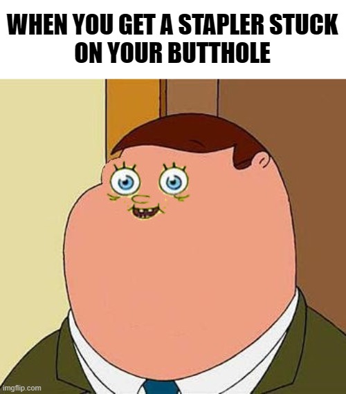 . | WHEN YOU GET A STAPLER STUCK
ON YOUR BUTTHOLE | image tagged in small face peter griffen | made w/ Imgflip meme maker