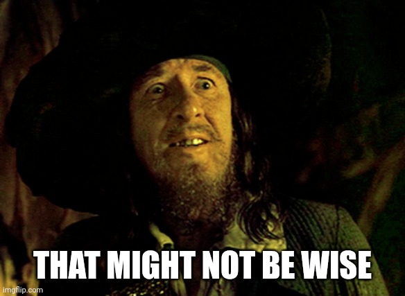 BARBOSSA SCARED | THAT MIGHT NOT BE WISE | image tagged in barbossa scared | made w/ Imgflip meme maker