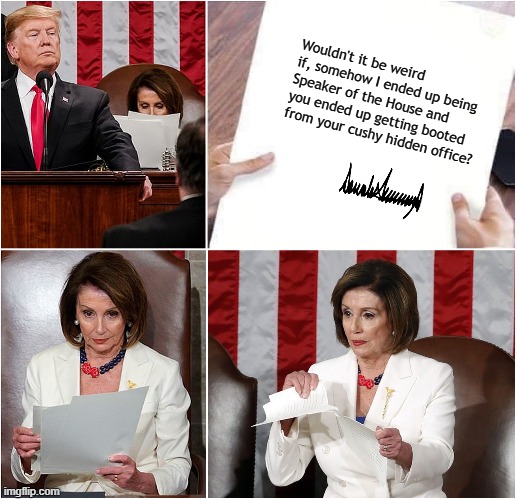 Pelosi Tears Speech | Wouldn't it be weird if, somehow I ended up being Speaker of the House and you ended up getting booted from your cushy hidden office? | image tagged in pelosi tears speech | made w/ Imgflip meme maker