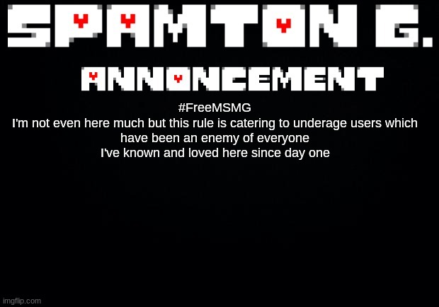 Spamton announcement temp | #FreeMSMG

I'm not even here much but this rule is catering to underage users which have been an enemy of everyone I've known and loved here since day one | image tagged in spamton announcement temp | made w/ Imgflip meme maker