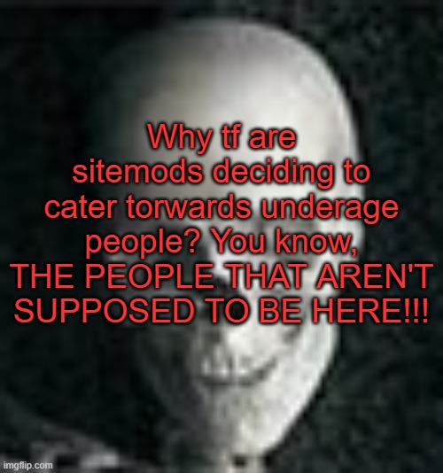 . | Why tf are sitemods deciding to cater torwards underage people? You know, THE PEOPLE THAT AREN'T SUPPOSED TO BE HERE!!! | image tagged in skull | made w/ Imgflip meme maker