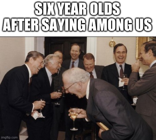 True tho | SIX YEAR OLDS AFTER SAYING AMONG US | image tagged in memes,laughing men in suits,among us | made w/ Imgflip meme maker