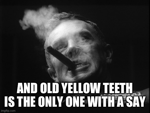General Ripper (Dr. Strangelove) | AND OLD YELLOW TEETH IS THE ONLY ONE WITH A SAY | image tagged in general ripper dr strangelove | made w/ Imgflip meme maker