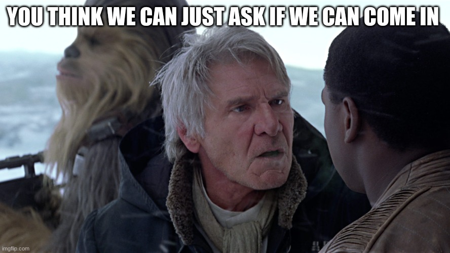 Han Solo - That's not how The Force works | YOU THINK WE CAN JUST ASK IF WE CAN COME IN | image tagged in han solo - that's not how the force works | made w/ Imgflip meme maker