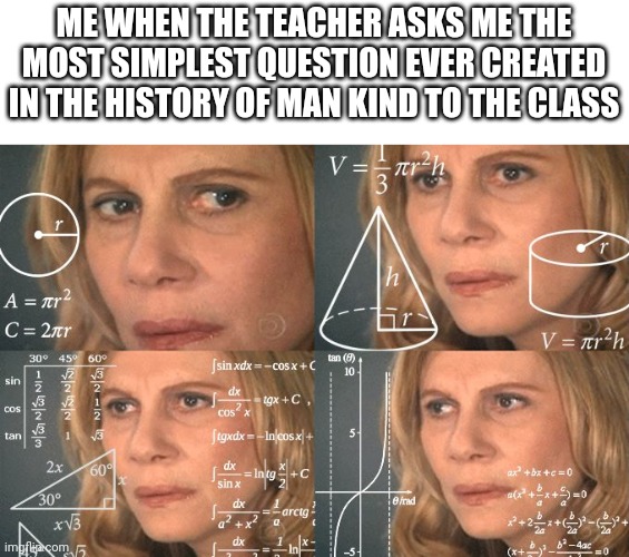 this happend to me and this kid whispered the awnser.... Omg- | ME WHEN THE TEACHER ASKS ME THE MOST SIMPLEST QUESTION EVER CREATED IN THE HISTORY OF MAN KIND TO THE CLASS | image tagged in calculating meme | made w/ Imgflip meme maker
