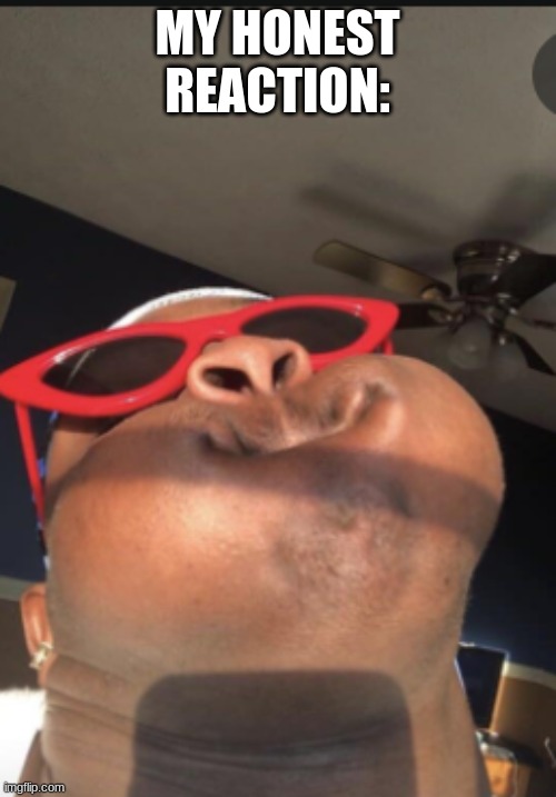 Black man with puff cheeks | MY HONEST REACTION: | image tagged in black man with puff cheeks | made w/ Imgflip meme maker
