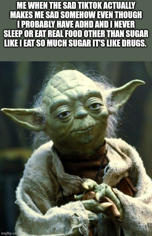 ADHD | ME WHEN THE SAD TIKTOK ACTUALLY MAKES ME SAD SOMEHOW EVEN THOUGH I PROBABLY HAVE ADHD AND I NEVER SLEEP OR EAT REAL FOOD OTHER THAN SUGAR LIKE I EAT SO MUCH SUGAR IT'S LIKE DRUGS. | image tagged in memes,star wars yoda | made w/ Imgflip meme maker