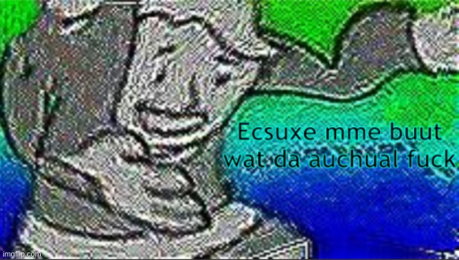 ecsuxe mme buut wat da auchual f**k | image tagged in ecsuxe mme buut wat da auchual f k | made w/ Imgflip meme maker