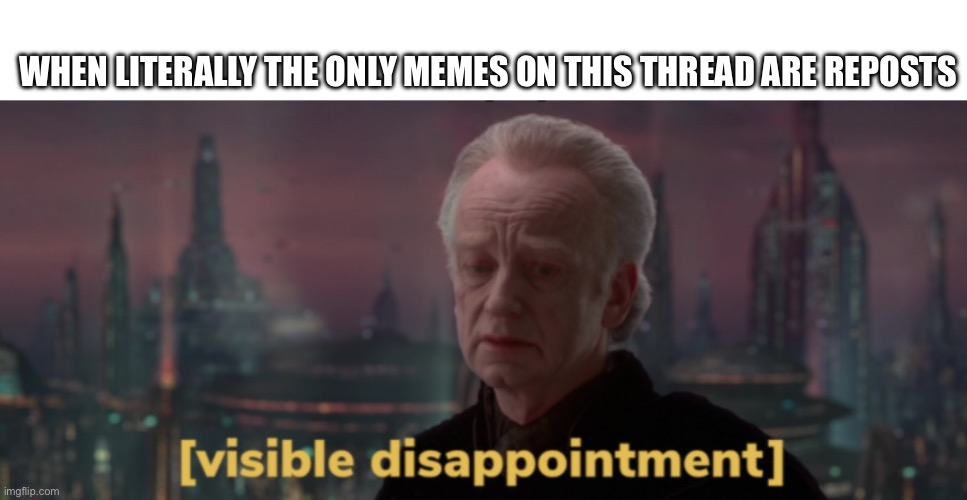 Palpatine Visible Disappointment | WHEN LITERALLY THE ONLY MEMES ON THIS THREAD ARE REPOSTS | image tagged in palpatine visible disappointment | made w/ Imgflip meme maker