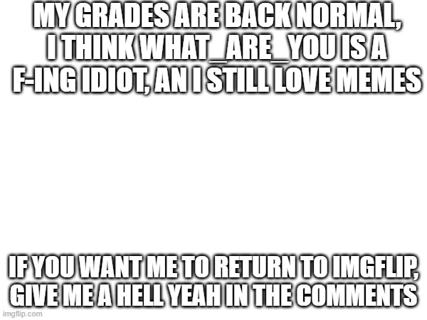 should i come back? | MY GRADES ARE BACK NORMAL, I THINK WHAT_ARE_YOU IS A F-ING IDIOT, AN I STILL LOVE MEMES; IF YOU WANT ME TO RETURN TO IMGFLIP, GIVE ME A HELL YEAH IN THE COMMENTS | image tagged in guess who's back | made w/ Imgflip meme maker
