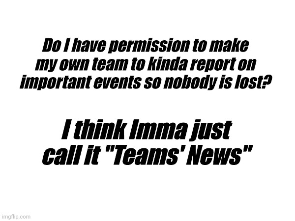 (Mod Note: I mean, we have Team Neutral.) | Do I have permission to make my own team to kinda report on important events so nobody is lost? I think Imma just call it "Teams' News" | image tagged in permission | made w/ Imgflip meme maker