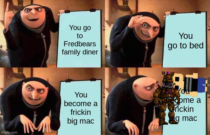 Gru's Plan Meme | You go to Fredbears family diner; You go to bed; You become a frickin big mac; You become a frickin big mac | image tagged in memes,gru's plan | made w/ Imgflip meme maker