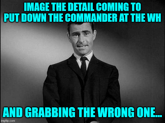 rod serling twilight zone | IMAGE THE DETAIL COMING TO PUT DOWN THE COMMANDER AT THE WH AND GRABBING THE WRONG ONE... | image tagged in rod serling twilight zone | made w/ Imgflip meme maker