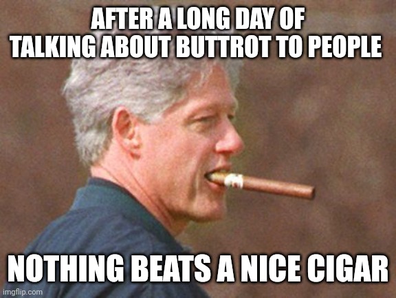 Clinton Buttrot | AFTER A LONG DAY OF TALKING ABOUT BUTTROT TO PEOPLE; NOTHING BEATS A NICE CIGAR | image tagged in bill clinton cigar,funny memes | made w/ Imgflip meme maker