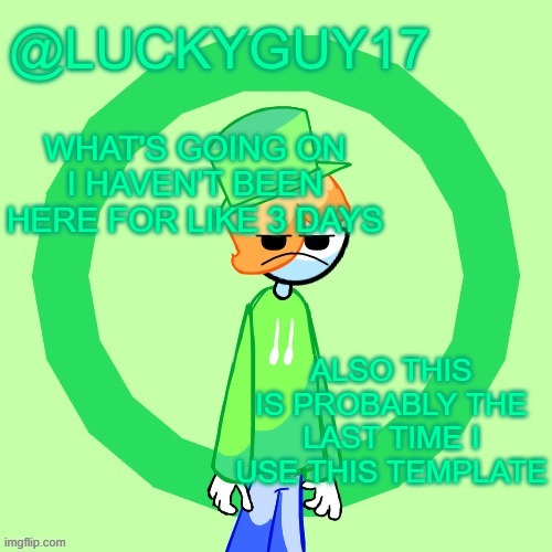 LuckyGuy17 Template | WHAT'S GOING ON I HAVEN'T BEEN HERE FOR LIKE 3 DAYS; ALSO THIS IS PROBABLY THE LAST TIME I USE THIS TEMPLATE | image tagged in luckyguy17 template | made w/ Imgflip meme maker