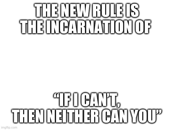 THE NEW RULE IS THE INCARNATION OF; “IF I CAN’T, THEN NEITHER CAN YOU” | made w/ Imgflip meme maker