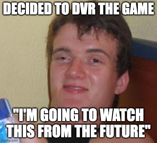 10 Guy | DECIDED TO DVR THE GAME; "I'M GOING TO WATCH THIS FROM THE FUTURE" | image tagged in memes,10 guy,AdviceAnimals | made w/ Imgflip meme maker