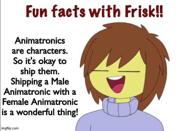 Frisk loves shipping Animatronics | Animatronics are characters. So it's okay to ship them. Shipping a Male Animatronic with a Female Animatronic is a wonderful thing! | image tagged in fun facts with frisk | made w/ Imgflip meme maker