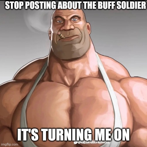 Buff soldier | STOP POSTING ABOUT THE BUFF SOLDIER; IT'S TURNING ME ON | image tagged in buff soldier | made w/ Imgflip meme maker