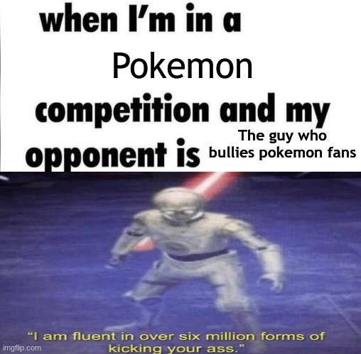 whe i'm in a competition and my opponent is | Pokemon; The guy who bullies pokemon fans | image tagged in whe i'm in a competition and my opponent is,i am fluent in over six million forms of kicking your ass,pokemon | made w/ Imgflip meme maker