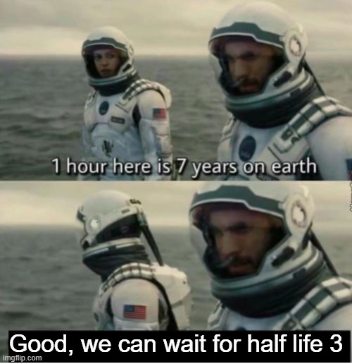 saw this one, you probably have too! | Good, we can wait for half life 3 | image tagged in 1 hour here is 7 years on earth | made w/ Imgflip meme maker