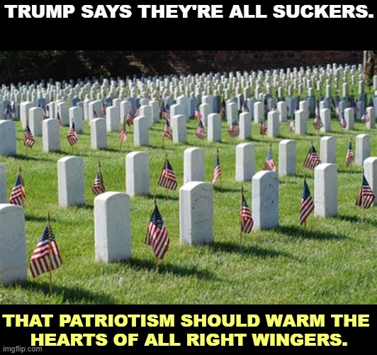 Brave words from a draft dodger. Has he ever been to Arlington? | TRUMP SAYS THEY'RE ALL SUCKERS. THAT PATRIOTISM SHOULD WARM THE 
HEARTS OF ALL RIGHT WINGERS. | image tagged in trump,military,sacrifice,disrespect,draft dodger | made w/ Imgflip meme maker