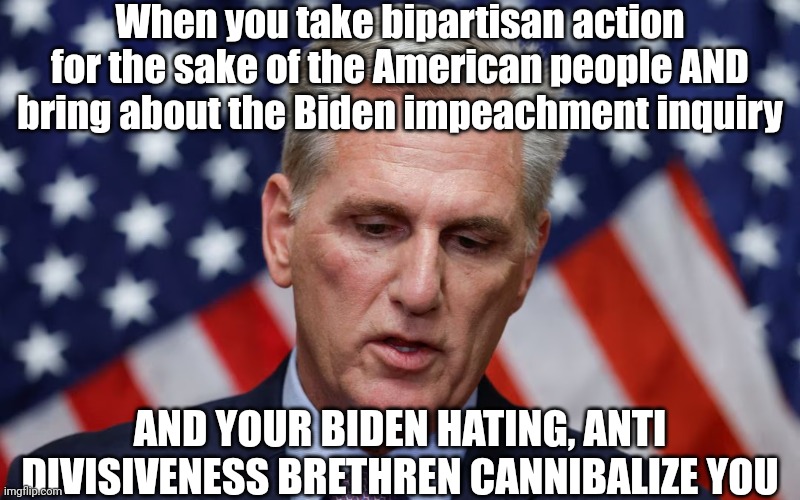 Peak LOLZ | When you take bipartisan action for the sake of the American people AND bring about the Biden impeachment inquiry; AND YOUR BIDEN HATING, ANTI DIVISIVENESS BRETHREN CANNIBALIZE YOU | image tagged in republican,shit,show | made w/ Imgflip meme maker