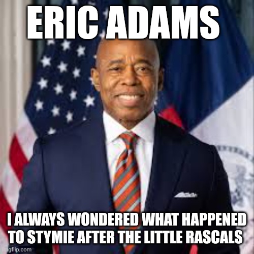 Eric Adams | ERIC ADAMS; I ALWAYS WONDERED WHAT HAPPENED TO STYMIE AFTER THE LITTLE RASCALS | image tagged in political meme | made w/ Imgflip meme maker